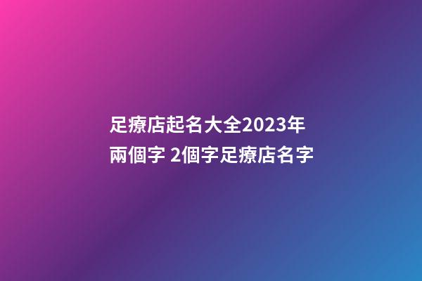 足療店起名大全2023年兩個字 2個字足療店名字-第1張-店鋪起名-玄機派